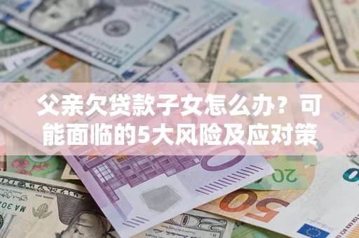 北京父亲欠贷款子女怎么办？可能面临的5大风险及应对策略