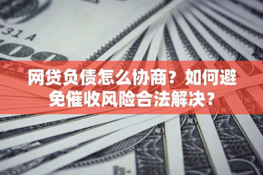 北京网贷负债怎么协商？如何避免催收风险合法解决？
