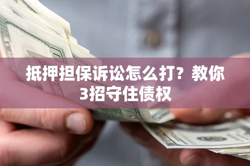 北京抵押担保诉讼怎么打？教你3招守住债权