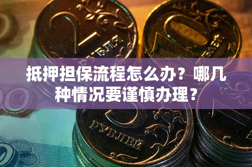北京抵押担保流程怎么办？哪几种情况要谨慎办理？