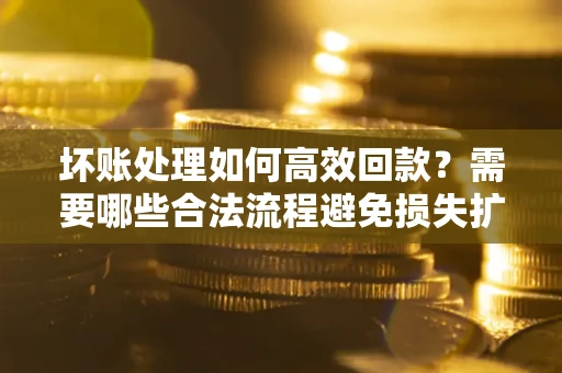 北京坏账处理如何高效回款？需要哪些合法流程避免损失扩大？