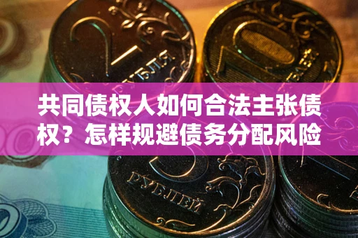 北京共同债权人如何合法主张债权？怎样规避债务分配风险？
