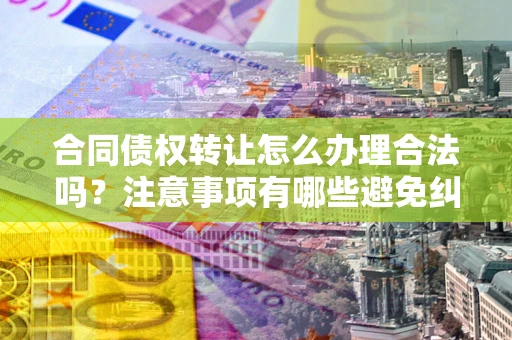北京合同债权转让怎么办理合法吗？注意事项有哪些避免纠纷？