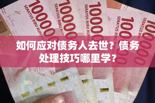 北京如何应对债务人去世？债务处理技巧哪里学？