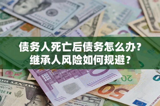 北京债务人死亡后债务怎么办？继承人风险如何规避？