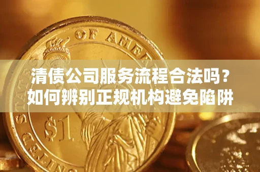 北京清债公司服务流程合法吗？如何辨别正规机构避免陷阱？