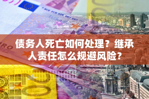 北京债务人死亡如何处理?继承人责任怎么规避风险? 北京债务人死亡如何处理?继承人责任怎么规避风险?