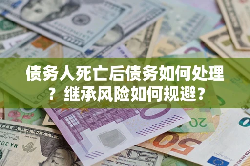 北京债务人死亡后债务如何处理？继承风险如何规避？