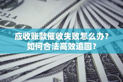 北京应收账款催收失败怎么办？如何合法高效追回？