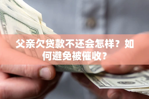 北京父亲欠贷款不还会怎样？如何避免被催收？