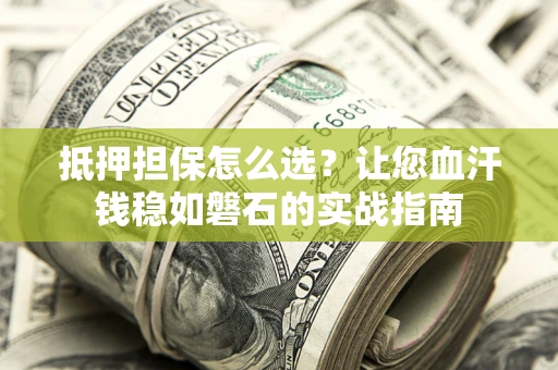 北京抵押担保怎么选？让您血汗钱稳如磐石的实战指南