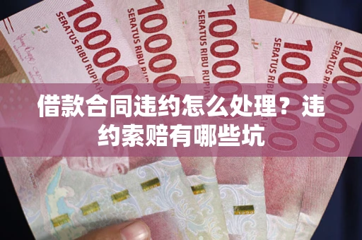 北京借款合同违约怎么处理？违约索赔有哪些坑