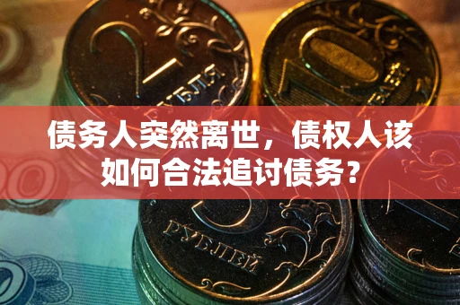 北京债务人突然离世，债权人该如何合法追讨债务？