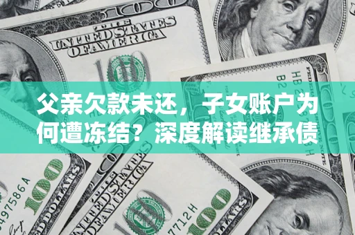北京父亲欠款未还，子女账户为何遭冻结？深度解读继承债务迷局