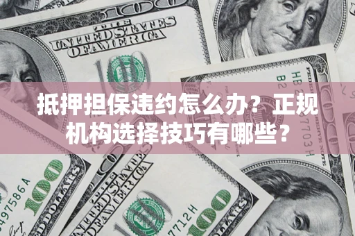 北京抵押担保违约怎么办？正规机构选择技巧有哪些？