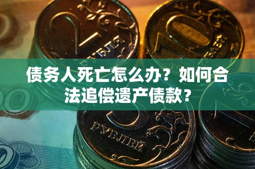 北京债务人死亡怎么办？如何合法追偿遗产债款？