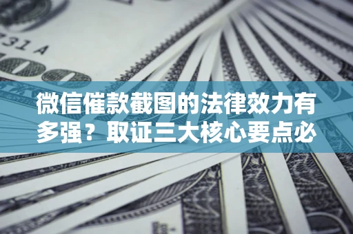 北京微信催款截图的法律效力有多强？取证三大核心要点必须知道！
