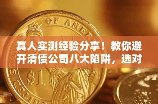 北京真人实测经验分享！教你避开清债公司八大陷阱，选对机构少走十年弯路