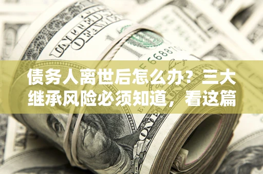 北京债务人离世后怎么办？三大继承风险必须知道，看这篇就够了