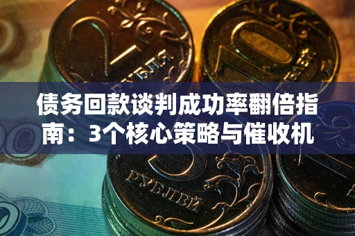 北京债务回款谈判成功率翻倍指南：3个核心策略与催收机构避坑法则