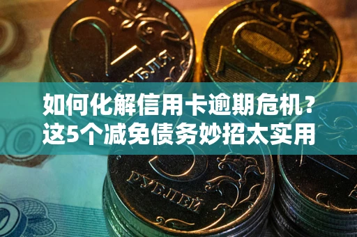 北京如何化解信用卡逾期危机？这5个减免债务妙招太实用