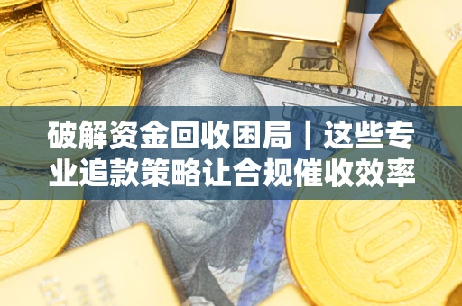 北京破解资金回收困局｜这些专业追款策略让合规催收效率翻倍