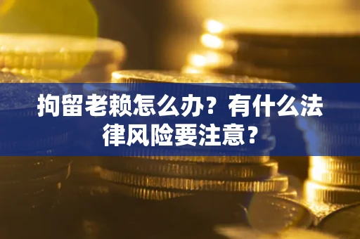 北京拘留老赖怎么办？有什么法律风险要注意？