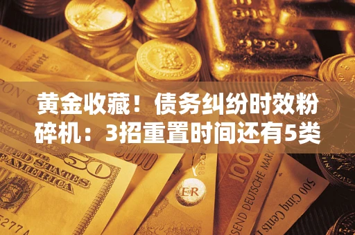 北京黄金收藏！债务纠纷时效粉碎机：3招重置时间还有5类不设年限的特殊债务