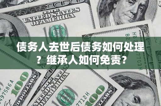 北京债务人去世后债务如何处理？继承人如何免责？