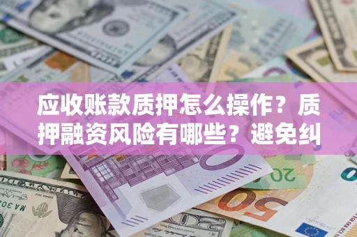 北京应收账款质押怎么操作？质押融资风险有哪些？避免纠纷高效融资技巧