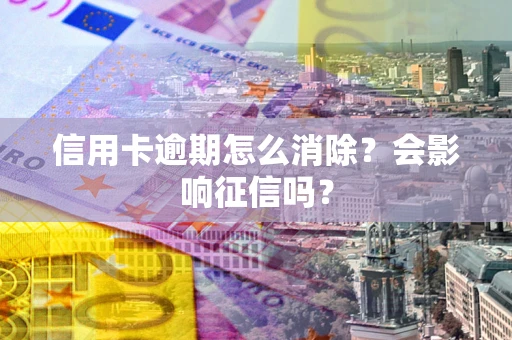 北京信用卡逾期怎么消除？会影响征信吗？