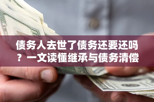 北京债务人去世了债务还要还吗？一文读懂继承与债务清偿