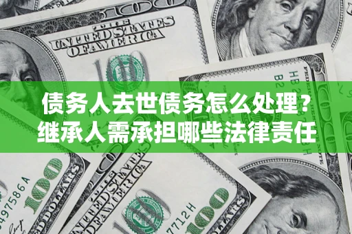 北京债务人去世债务怎么处理？继承人需承担哪些法律责任？