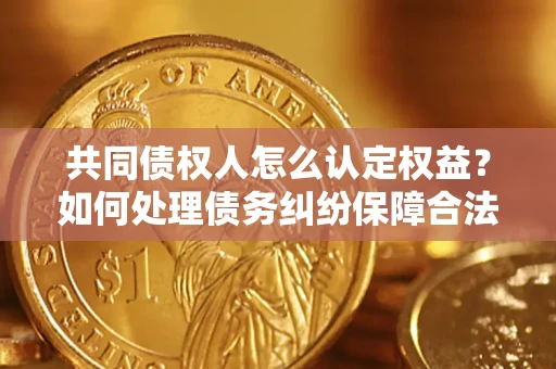 北京共同债权人怎么认定权益？如何处理债务纠纷保障合法权益？
