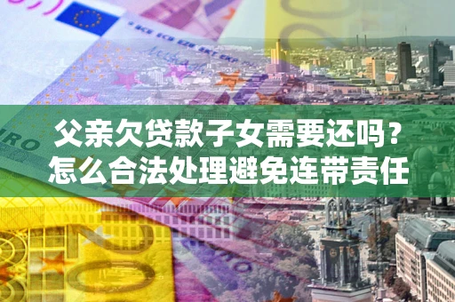 北京父亲欠贷款子女需要还吗？怎么合法处理避免连带责任？