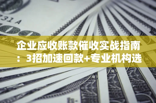 北京企业应收账款催收实战指南：3招加速回款+专业机构选择避坑