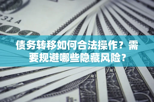 北京债务转移如何合法操作？需要规避哪些隐藏风险？