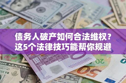 北京债务人破产如何合法维权？这5个法律技巧能帮你规避风险