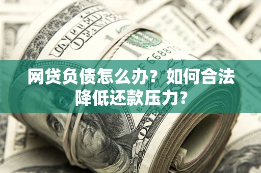 北京网贷负债怎么办？如何合法降低还款压力？