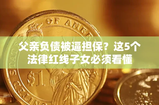 北京父亲负债被逼担保？这5个法律红线子女必须看懂