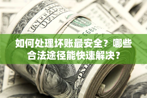 北京如何处理坏账最安全？哪些合法途径能快速解决？