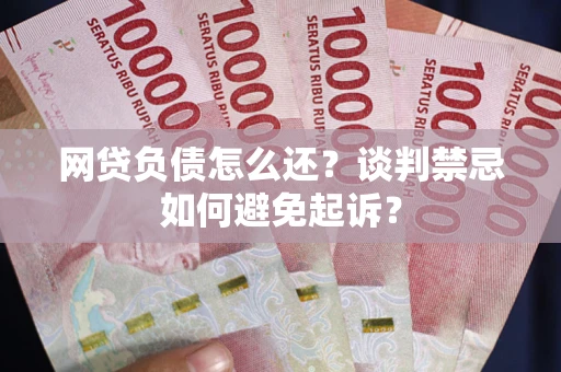 北京网贷负债怎么还？谈判禁忌如何避免起诉？