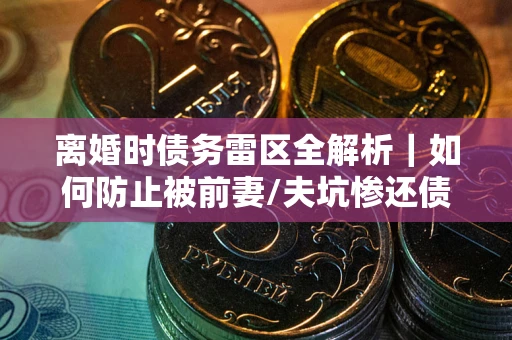 北京离婚时债务雷区全解析｜如何防止被前妻/夫坑惨还债？