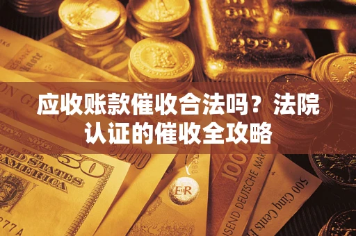 北京应收账款催收合法吗？法院认证的催收全攻略