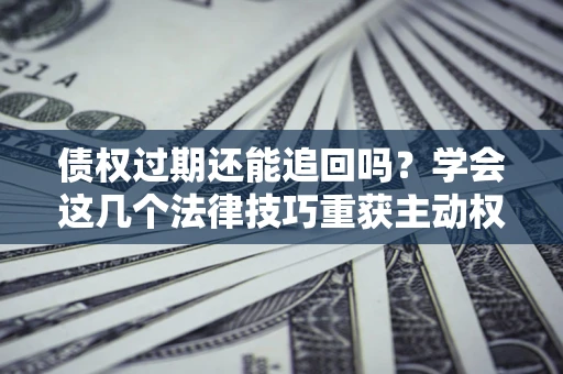 北京债权过期还能追回吗？学会这几个法律技巧重获主动权