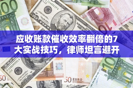 北京应收账款催收效率翻倍的7大实战技巧，律师坦言避开这些法律雷区最关键