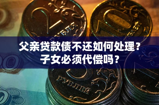 北京父亲贷款债不还如何处理？子女必须代偿吗？