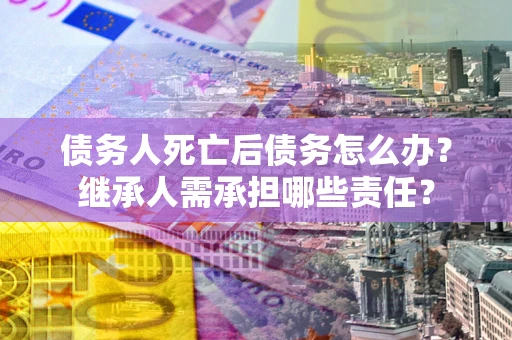 北京债务人死亡后债务怎么办？继承人需承担哪些责任？