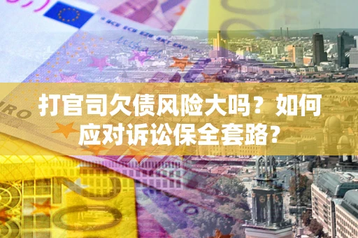 北京打官司欠债风险大吗？如何应对诉讼保全套路？