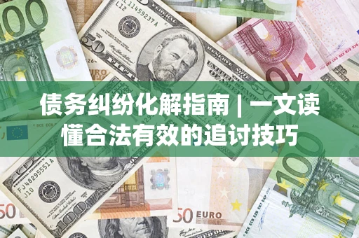 北京债务纠纷化解指南 | 一文读懂合法有效的追讨技巧